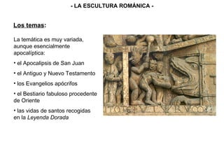 La temática es muy variada, aunque esencialmente apocalíptica: el Apocalipsis de San Juan el Antiguo y Nuevo Testamento los Evangelios apócrifos el Bestiario fabuloso procedente de Oriente las vidas de santos recogidas en la  Leyenda Dorada Los temas : - LA ESCULTURA ROMÁNICA - 