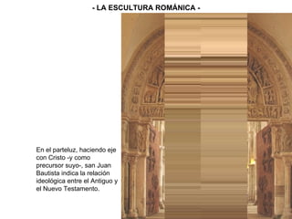 - LA ESCULTURA ROMÁNICA - En el parteluz, haciendo eje con Cristo -y como precursor suyo-, san Juan Bautista indica la relación ideológica entre el Antiguo y el Nuevo Testamento. 