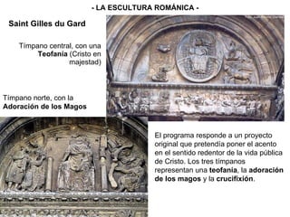 Tímpano central, con una  Teofanía  (Cristo en majestad) - LA ESCULTURA ROMÁNICA - Saint Gilles du Gard El programa responde a un proyecto original que pretendía poner el acento en el sentido redentor de la vida pública de Cristo. Los tres tímpanos representan una  teofanía , la  adoración de los magos  y la  crucifixión . Tímpano norte, con la  Adoración de los Magos 