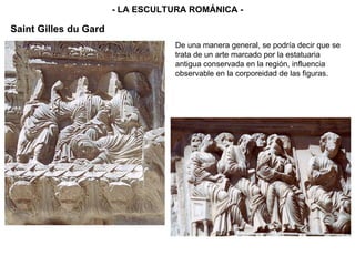 - LA ESCULTURA ROMÁNICA - Saint Gilles du Gard De una manera general, se podría decir que se trata de un arte marcado por la estatuaria antigua conservada en la región, influencia observable en la corporeidad de las figuras. 