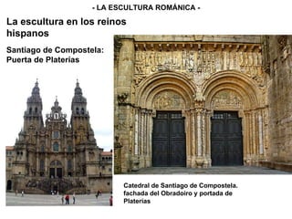 - LA ESCULTURA ROMÁNICA - La escultura en los reinos hispanos Santiago de Compostela: Puerta de Platerías Catedral de Santiago de Compostela. fachada del Obradoiro y portada de Platerías 