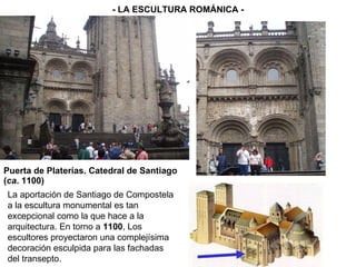 Puerta de Platerías. Catedral de Santiago ( ca . 1100) - LA ESCULTURA ROMÁNICA - La aportación de Santiago de Compostela a la escultura monumental es tan excepcional como la que hace a la arquitectura. En torno a  1100 , Los escultores proyectaron una complejísima decoración esculpida para las fachadas del transepto. 