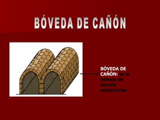 BÓVEDA DE CAÑÓN:  es la bóveda de sección semicircular  BÓVEDA DE CAÑÓN 