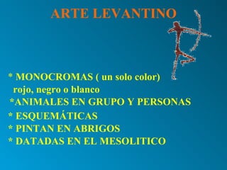 ARTE LEVANTINO * MONOCROMAS ( un solo color) rojo, negro o blanco *ANIMALES EN GRUPO Y PERSONAS * ESQUEMÁTICAS * PINTAN EN ABRIGOS * DATADAS EN EL MESOLITICO