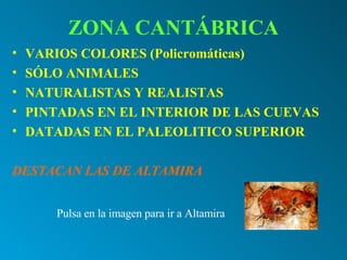 ZONA CANTÁBRICA VARIOS COLORES (Policromáticas) SÓLO ANIMALES NATURALISTAS Y REALISTAS PINTADAS EN EL INTERIOR DE LAS CUEVAS DATADAS EN EL PALEOLITICO SUPERIOR DESTACAN LAS DE ALTAMIRA Pulsa en la imagen para ir a Altamira   