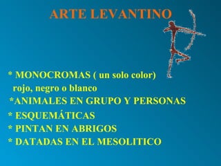 ARTE LEVANTINO *   MONOCROMAS ( un solo color) rojo, negro o blanco *ANIMALES EN GRUPO Y PERSONAS * ESQUEMÁTICAS * PINTAN EN ABRIGOS * DATADAS EN EL MESOLITICO 