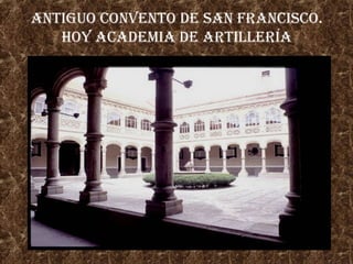 AnTigUO COnVEnTO DE sAn FrAnCisCO.
HOy ACADEMiA DE ArTiLLErÍA

 