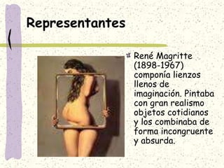 Representantes
René Magritte
(1898-1967)
componía lienzos
llenos de
imaginación. Pintaba
con gran realismo
objetos cotidianos
y los combinaba de
forma incongruente
y absurda.
 