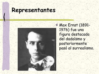 Representantes
Max Ernst (1891-
1976) fue una
figura destacada
del dadaísmo y
posteriormente
pasó al surrealismo.
 