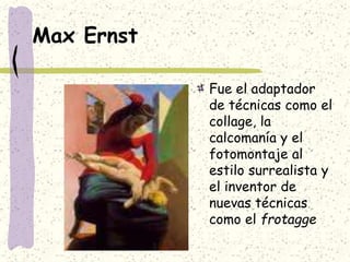 Max Ernst
Fue el adaptador
de técnicas como el
collage, la
calcomanía y el
fotomontaje al
estilo surrealista y
el inventor de
nuevas técnicas
como el frotagge
 