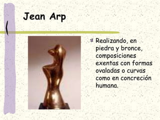 Jean Arp
Realizando, en
piedra y bronce,
composiciones
exentas con formas
ovaladas o curvas
como en concreción
humana.
 