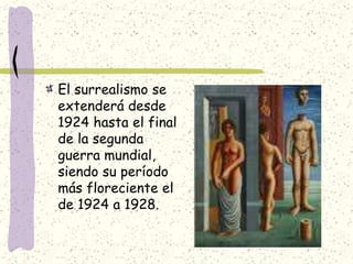 El surrealismo se
extenderá desde
1924 hasta el final
de la segunda
guerra mundial,
siendo su período
más floreciente el
de 1924 a 1928.
 