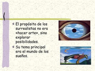 El propósito de los
surrealistas no era
«hacer arte», sino
explorar
posibilidades.
Su tema principal
era el mundo de los
sueños.
 