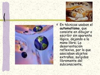 En técnicas usaban el
automatismo, que
consiste en dibujar o
escribir sin aparente
lógica, dejando a la
mano libre; La
desorientación
reflexiva, por la que
asociaban objetos
extraños, surgidos
libremente del
subconsciente,
 