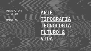 DIATIPO-GYN
19.05.18
—
MARCK AL
ARTE
TIPOGRAFIA
TECNOLOGIA
FUTURO &
VIDA
 