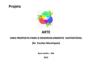 Projeto
ARTE
UMA PROPOSTA PARA O DESENVOLVIMENTO SUSTENTÁVEL
(Às Escolas Municipais)
Bom Jardim – MA
2015
 