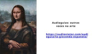 Audioguias: outras
vozes na arte
https://audioviator.com/audi
oguia/la-gioconda-espanola/
 