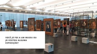 VOCÊ JÁ FOI A UM MUSEU OU
JÁ VISITOU ALGUMA
EXPOSIÇÃO?
 