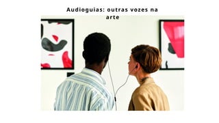 Audioguias: outras vozes na
arte
 