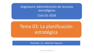 Asignatura: Administración de recursos
tecnológicos
Ciclo 01-2018
Tema 03: La planificación
estratégica
SalomonAquino77@gmail.com
Docente: Lic. Salomón Aquino
 