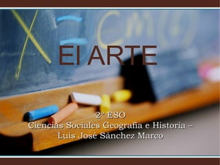 El ARTE
2º ESO
Ciencias Sociales Geografía e Historia –
Luis José Sánchez Marco

 