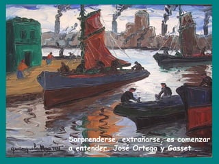 Sorprenderse, extrañarse, es comenzar
a entender. José Ortega y Gasset

 