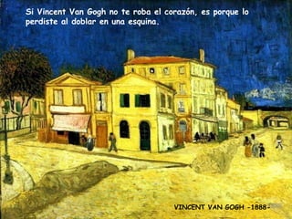 Si Vincent Van Gogh no te roba el corazón, es porque lo
perdiste al doblar en una esquina.

VINCENT VAN GOGH -1888-

 