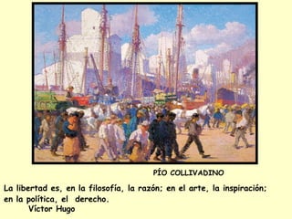 PÍO COLLIVADINO

La libertad es, en la filosofía, la razón; en el arte, la inspiración;
en la política, el derecho.
Víctor Hugo

 
