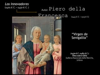 “Virgen de
Senigallia”
Los Innovadores
(1401 d. C. – 1450 d. C. )
Autor: Piero della
Francesca (1445 d. C. – 1523 d. C)
(1470 d.C.-1485 d.C.)
Óleo sobre tabla
Galleria Nazionale delle Marche,
Urbino
 