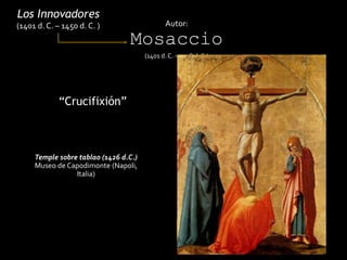 “Crucifixión”
Los Innovadores
(1401 d. C. – 1450 d. C. ) Autor:
Mosaccio
(1401 d. C. – 1428 d. C.)
Temple sobre tablao (1426 d.C.)
Museo de Capodimonte (Napoli,
Italia)
 