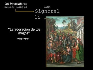 “La adoración de los
magos”
Los Innovadores
(1401 d. C. – 1450 d. C. ) Autor:
Signorel
li (1445 d. C. – 1523 d. C)
(1445 – 1523)
 