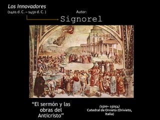 “El sermón y las
obras del
Anticristo”
Los Innovadores
(1401 d. C. – 1450 d. C. ) Autor:
Signorel
li (1445 d. C. – 1523 d. C)
(1500– 15054)
Catedral de Orvieto (Orivieto,
Italia)
 