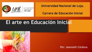 El arte en Educación Inicial
Por: Jeanneth Córdova
Universidad Nacional de Loja.
Carrera de Educación Inicial
 