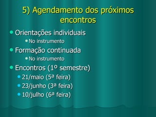 5) Agendamento dos próximos encontros Orientações individuais No instrumento Formação continuada No instrumento Encontros (1º semestre) 21/maio (5ª feira) 23/junho (3ª feira) 10/julho (6ª feira) 