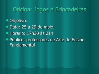 Oficina: Jogos e Brincadeiras Objetivo: Data: 25 a 29 de maio Horário: 17h30 às 21h Público: professores de Arte do Ensino Fundamental 