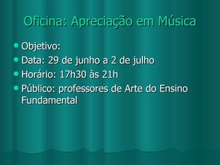 Oficina: Apreciação em Música Objetivo: Data: 29 de junho a 2 de julho Horário: 17h30 às 21h Público: professores de Arte do Ensino Fundamental 