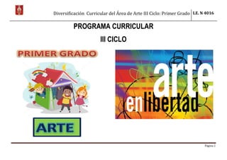 Diversificación Curricular del Área de Arte III Ciclo: Primer Grado I.E. N 4016
Página 1
PROGRAMA CURRICULAR
III CICLO
 