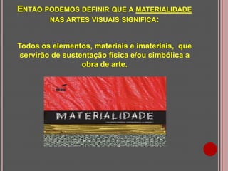 ENTÃO PODEMOS DEFINIR QUE A MATERIALIDADE
NAS ARTES VISUAIS SIGNIFICA:
Todos os elementos, materiais e imateriais, que
servirão de sustentação física e/ou simbólica a
obra de arte.

 