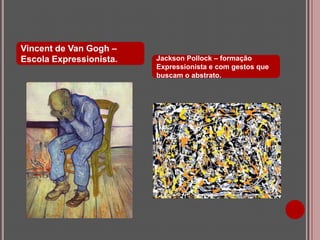 Vincent de Van Gogh –
Escola Expressionista.

Jackson Pollock – formação
Expressionista e com gestos que
buscam o abstrato.

 