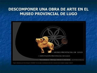 DESCOMPONER UNA OBRA DE ARTE EN EL MUSEO PROVINCIAL DE LUGO 