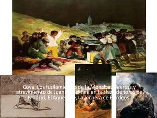 Goya. Los fusilamientos de la Moncloa, Ligereza y
atrevimiento de Juanito Apiñani en la plaza de toros de
     Madrid, El Aquelarre, La lechera de Burdeos.
 