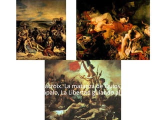 Eugene Delacroix. La matanza de Quios, Muerte de
   Sardanápalo, La Libertad guiando al pueblo.
 