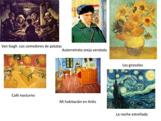 Van Gogh. Los comedores de patatas
                                     Autorretrato oreja vendada


                                                                     Los girasoles




     Café nocturno
                                Mi habitación en Arlés


                                                                  La noche estrellada
 