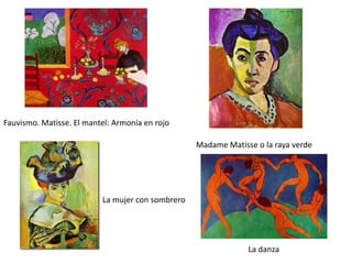 Fauvismo. Matisse. El mantel: Armonía en rojo

                                                  Madame Matisse o la raya verde




                          La mujer con sombrero




                                                               La danza
 