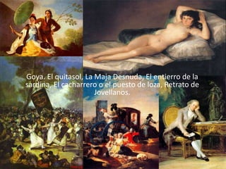 Goya. El quitasol, La Maja Desnuda, El entierro de la
sardina, El cacharrero o el puesto de loza, Retrato de
                      Jovellanos.
 