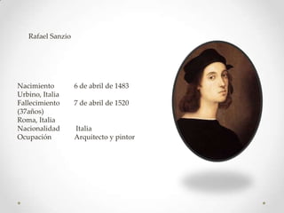 Rafael Sanzio




Nacimiento         6 de abril de 1483
Urbino, Italia
Fallecimiento      7 de abril de 1520
(37años)
Roma, Italia
Nacionalidad       Italia
Ocupación          Arquitecto y pintor
 