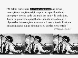 “O Filme serve para exercitar o homem nas novas
ercepções e reações exigidas por um aparelho técnico
cujo papel cresce cada vez mais em sua vida cotidiana.
Fazer do giantesco aparelho técnico do nosso tempo o
objeto das intervenções humanas - é essa a tarefa hstórica
cuja realização dá ao cinema o seu verdadeiro sentido”
                                          (BENJAMIN, Walter)




Eisenstein               Eisenstein                   Eisenstein
 