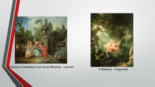 Dan]ma e Cavalheiro com Duas Meninas - Lancret
O Balanço - Fragonard
 