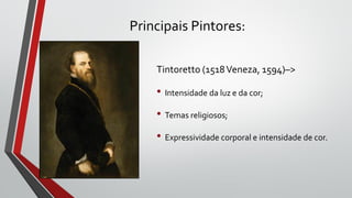 Principais Pintores:
Tintoretto (1518Veneza, 1594)–>
• Intensidade da luz e da cor;
• Temas religiosos;
• Expressividade corporal e intensidade de cor.
 