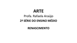 ARTE
Profa. Rafaela Araújo
2ª SÉRIE DO ENSINO MÉDIO
RENASCIMENTO
 